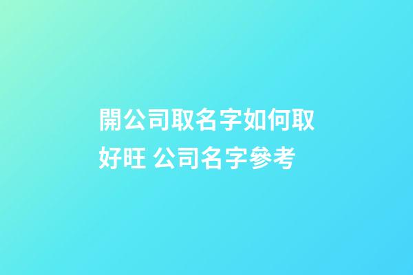 開公司取名字如何取好旺 公司名字參考